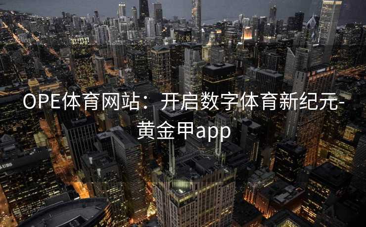 OPE体育网站:开启数字体育新纪元-黄金甲app OPE体育网站:开启数字体育新纪元-黄金甲app