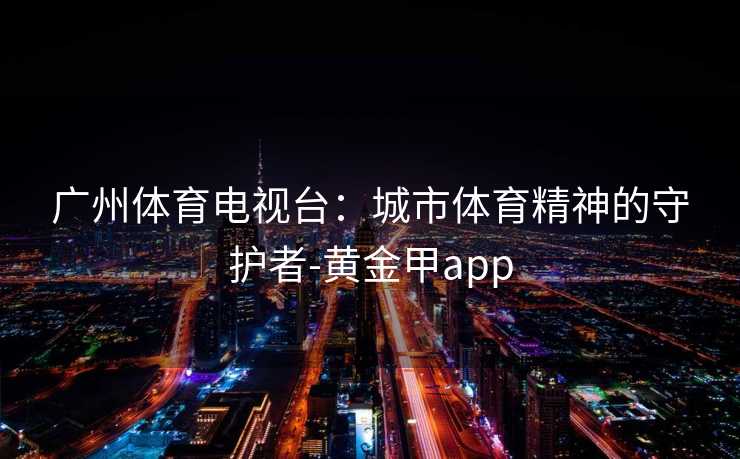 广州体育电视台:城市体育精神的守护者-黄金甲app 广州体育电视台:城市体育精神的守护者-黄金甲app