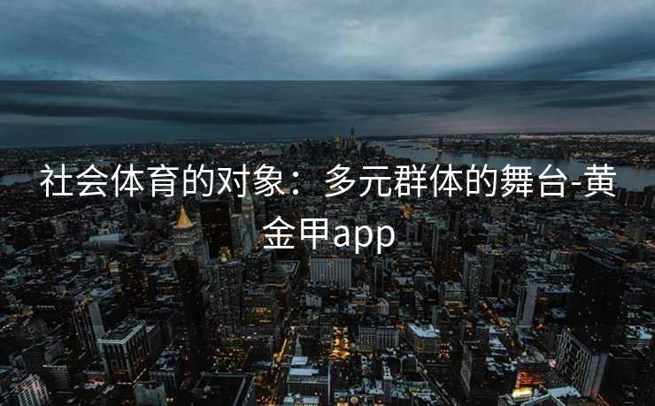 社会体育的对象：多元群体的舞台-黄金甲app