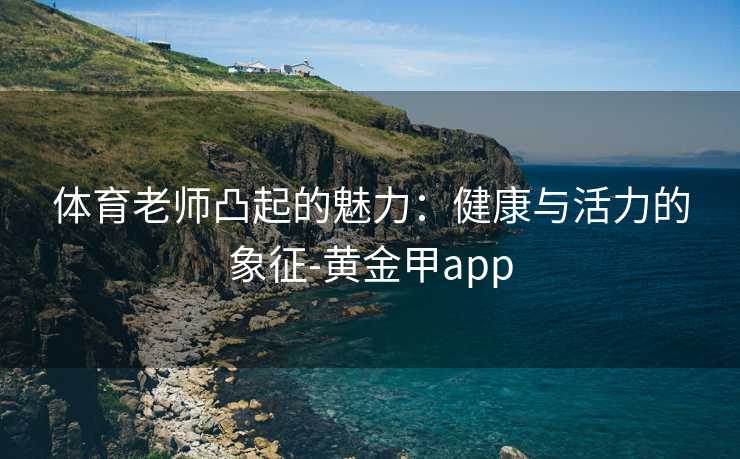 体育老师凸起的魅力：健康与活力的象征-黄金甲app