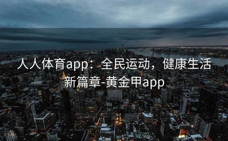 人人体育app：全民运动，健康生活新篇章-黄金甲app