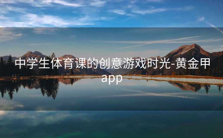 中学生体育课的创意游戏时光-黄金甲app