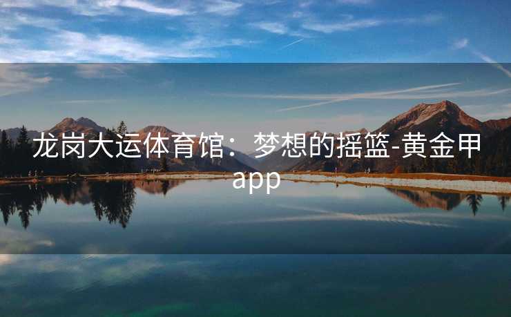 龙岗大运体育馆：梦想的摇篮-黄金甲app