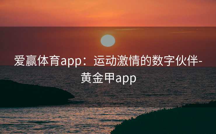 爱赢体育app：运动激情的数字伙伴-黄金甲app