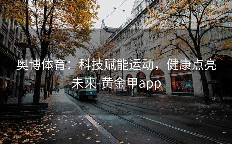 奥博体育:科技赋能运动,健康点亮未来-黄金甲app 奥博体育:科技赋能运动,健康点亮未来-黄金甲app