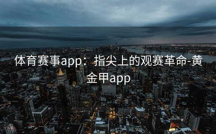 体育赛事app:指尖上的观赛革命-黄金甲app 体育赛事app:指尖上的观赛革命-黄金甲app