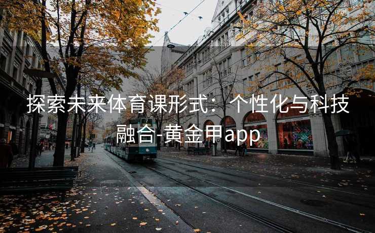 探索未来体育课形式：个性化与科技融合-黄金甲app