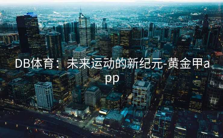 DB体育:未来运动的新纪元-黄金甲app DB体育:未来运动的新纪元-黄金甲app