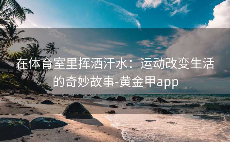 在体育室里挥洒汗水：运动改变生活的奇妙故事-黄金甲app