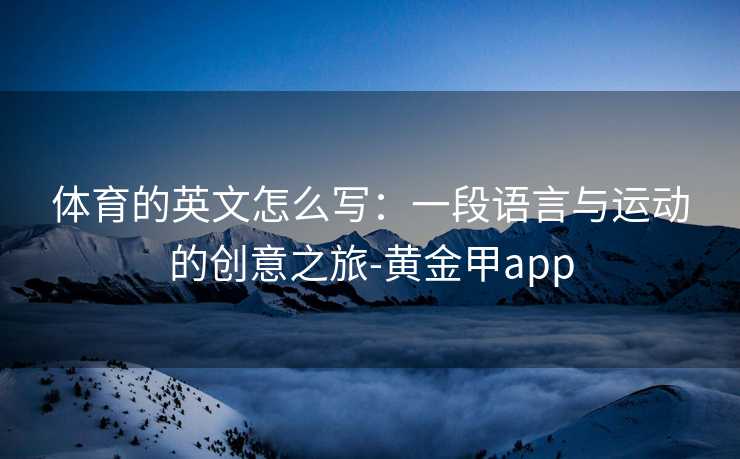体育的英文怎么写：一段语言与运动的创意之旅-黄金甲app