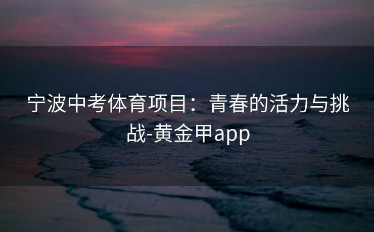 宁波中考体育项目:青春的活力与挑战-黄金甲app 宁波中考体育项目:青春的活力与挑战-黄金甲app
