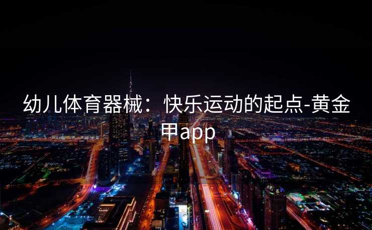 幼儿体育器械：快乐运动的起点-黄金甲app