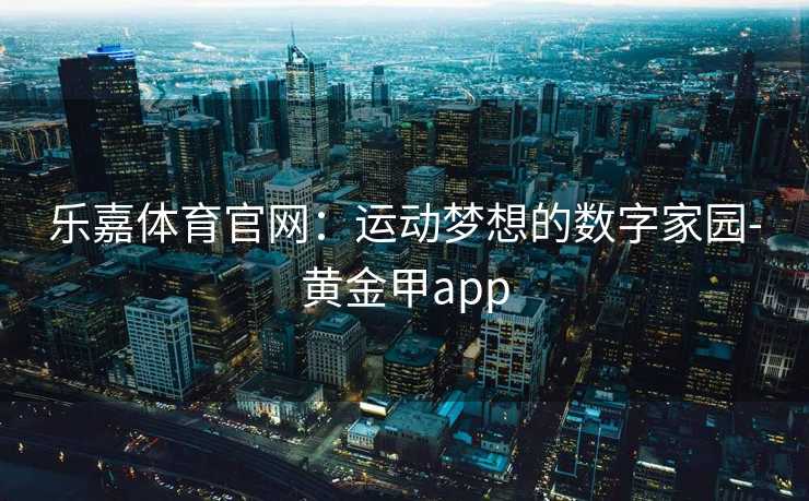 乐嘉体育官网：运动梦想的数字家园-黄金甲app