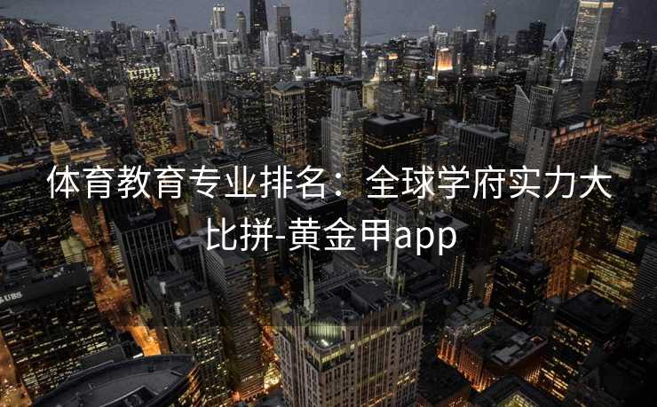 体育教育专业排名:全球学府实力大比拼-黄金甲app 体育教育专业排名:全球学府实力大比拼-黄金甲app