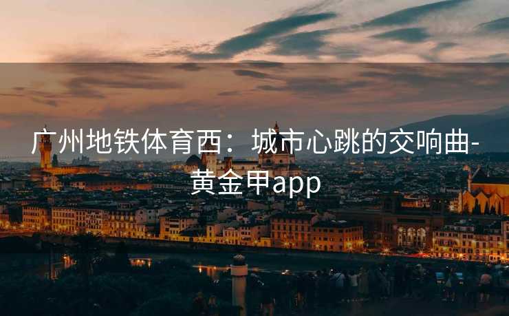 广州地铁体育西：城市心跳的交响曲-黄金甲app
