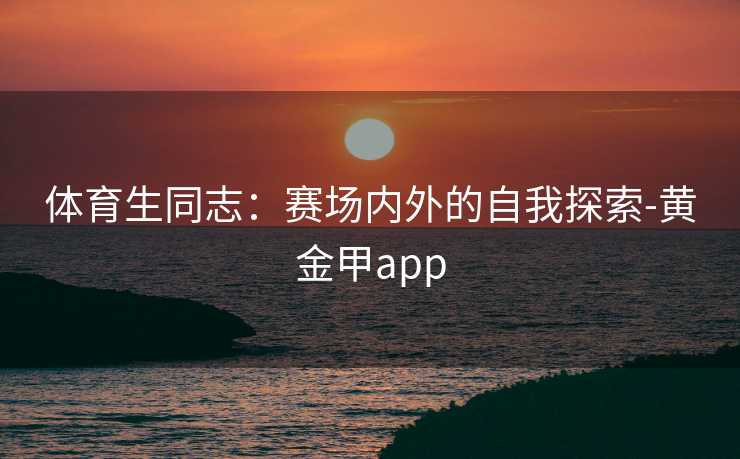 体育生同志:赛场内外的自我探索-黄金甲app 体育生同志:赛场内外的自我探索-黄金甲app