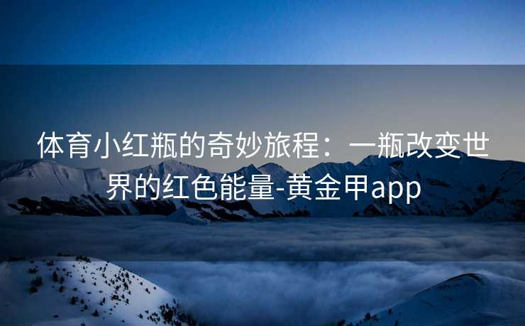 体育小红瓶的奇妙旅程:一瓶改变世界的红色能量-黄金甲app 体育小红瓶的奇妙旅程:一瓶改变世界的红色能量-黄金甲app