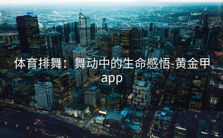 体育排舞：舞动中的生命感悟-黄金甲app
