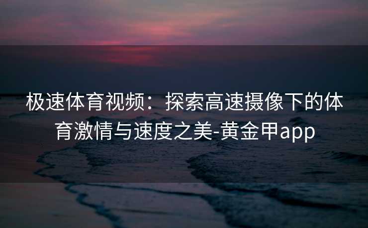 极速体育视频:探索高速摄像下的体育激情与速度之美-黄金甲app 极速体育视频:探索高速摄像下的体育激情与速度之美-黄金甲app