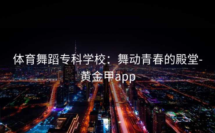 体育舞蹈专科学校:舞动青春的殿堂-黄金甲app 体育舞蹈专科学校:舞动青春的殿堂-黄金甲app