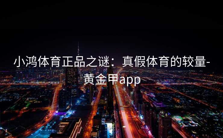 小鸿体育正品之谜：真假体育的较量-黄金甲app