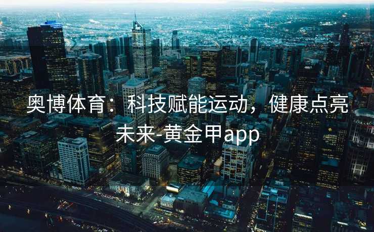 奥博体育:科技赋能运动,健康点亮未来-黄金甲app 奥博体育:科技赋能运动,健康点亮未来-黄金甲app