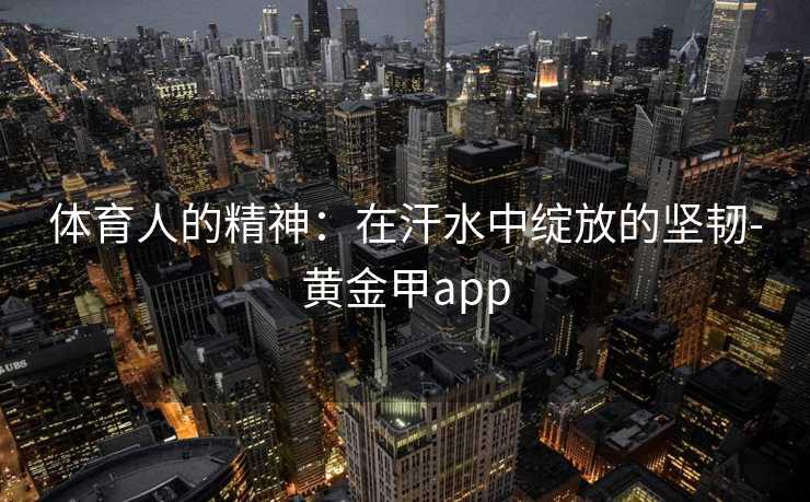 体育人的精神：在汗水中绽放的坚韧-黄金甲app