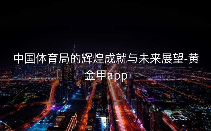 中国体育局的辉煌成就与未来展望-黄金甲app