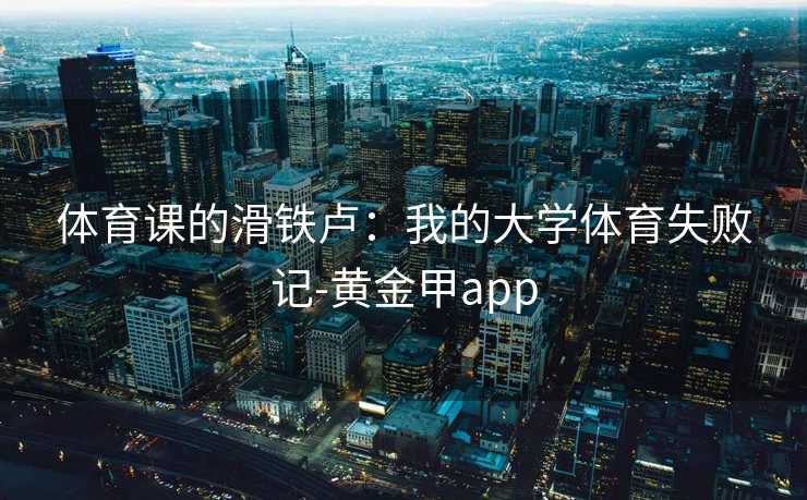 体育课的滑铁卢:我的大学体育失败记-黄金甲app 体育课的滑铁卢:我的大学体育失败记-黄金甲app