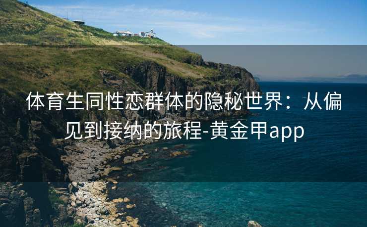 体育生同性恋群体的隐秘世界:从偏见到接纳的旅程-黄金甲app 体育生同性恋群体的隐秘世界:从偏见到接纳的旅程-黄金甲app