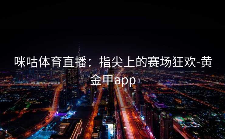 咪咕体育直播:指尖上的赛场狂欢-黄金甲app 咪咕体育直播:指尖上的赛场狂欢-黄金甲app