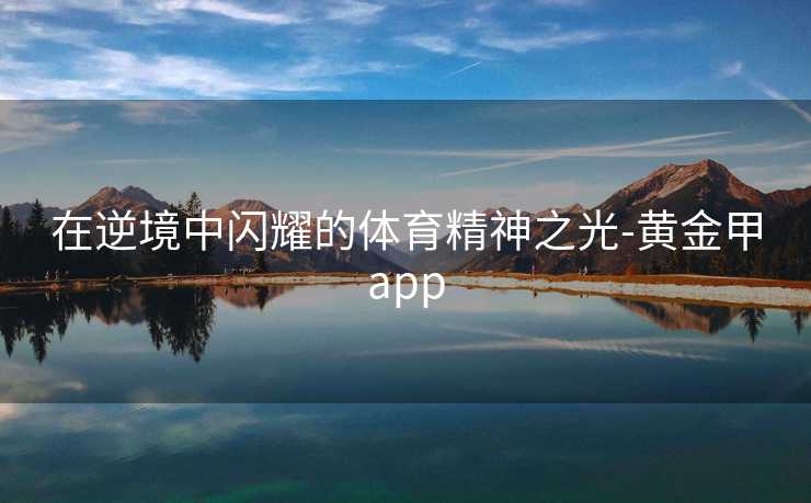 在逆境中闪耀的体育精神之光-黄金甲app