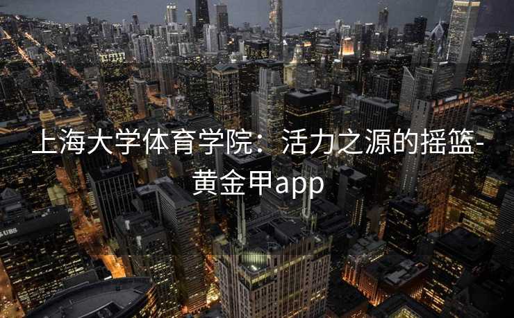 上海大学体育学院：活力之源的摇篮-黄金甲app