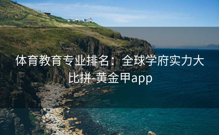体育教育专业排名:全球学府实力大比拼-黄金甲app 体育教育专业排名:全球学府实力大比拼-黄金甲app