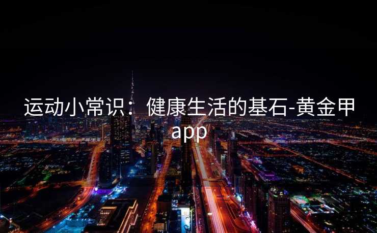运动小常识：健康生活的基石-黄金甲app