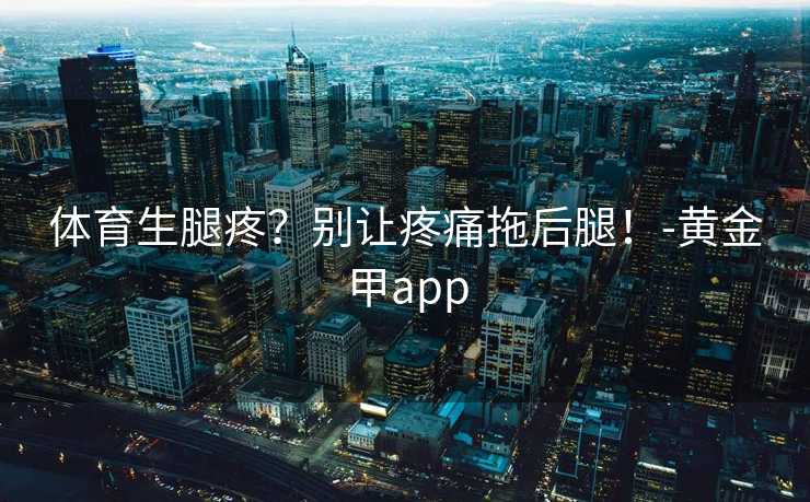 体育生腿疼？别让疼痛拖后腿！-黄金甲app