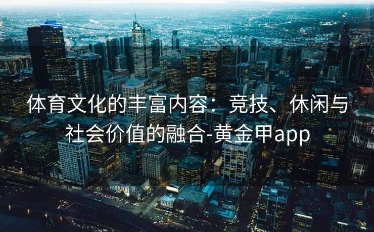 体育文化的丰富内容：竞技、休闲与社会价值的融合-黄金甲app