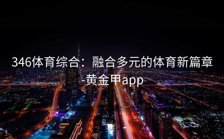 346体育综合：融合多元的体育新篇章-黄金甲app
