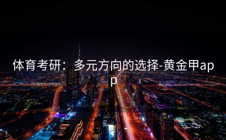 体育考研:多元方向的选择-黄金甲app 体育考研:多元方向的选择-黄金甲app