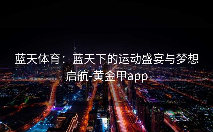 蓝天体育：蓝天下的运动盛宴与梦想启航-黄金甲app