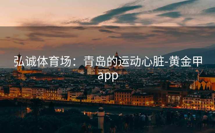 弘诚体育场：青岛的运动心脏-黄金甲app