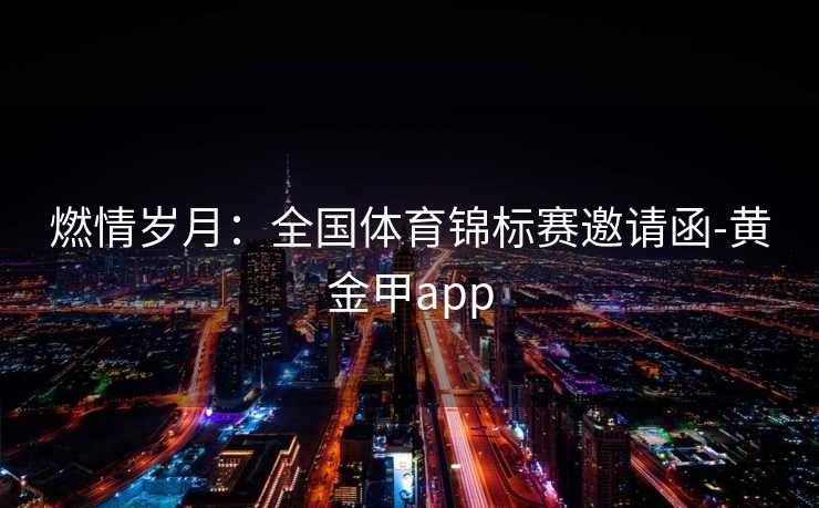 燃情岁月:全国体育锦标赛邀请函-黄金甲app 燃情岁月:全国体育锦标赛邀请函-黄金甲app