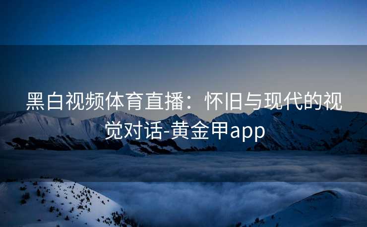 黑白视频体育直播：怀旧与现代的视觉对话-黄金甲app