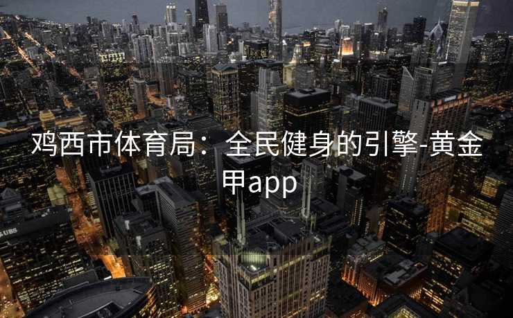 鸡西市体育局：全民健身的引擎-黄金甲app