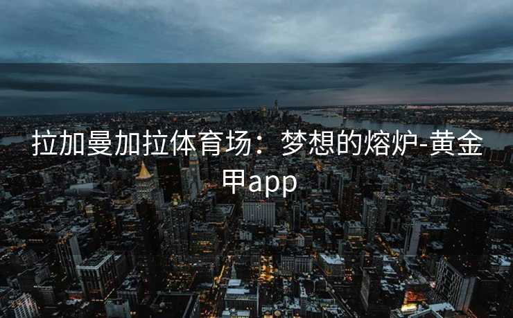 拉加曼加拉体育场:梦想的熔炉-黄金甲app 拉加曼加拉体育场:梦想的熔炉-黄金甲app