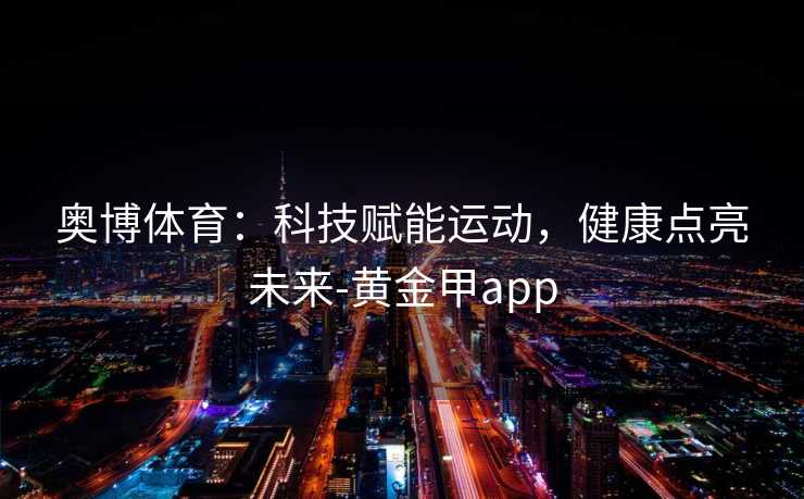 奥博体育:科技赋能运动,健康点亮未来-黄金甲app 奥博体育:科技赋能运动,健康点亮未来-黄金甲app