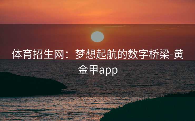 体育招生网:梦想起航的数字桥梁-黄金甲app 体育招生网:梦想起航的数字桥梁-黄金甲app