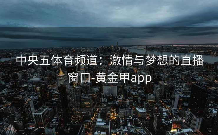 中央五体育频道：激情与梦想的直播窗口-黄金甲app