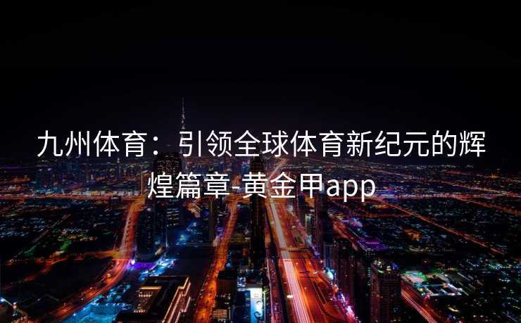 九州体育：引领全球体育新纪元的辉煌篇章-黄金甲app