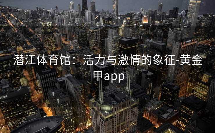 潜江体育馆：活力与激情的象征-黄金甲app
